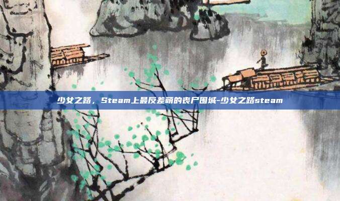 少女之路,Steam上最反差萌的丧尸围城-少女之路steam