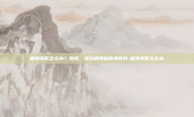 雌激素低怎么办?别慌,这份调理指南请收好-雌激素低怎么办