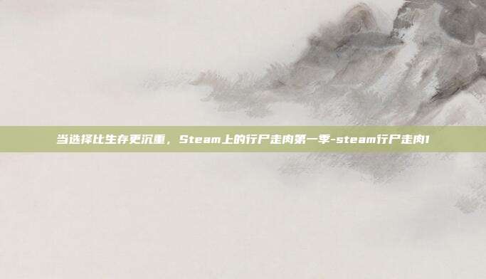 当选择比生存更沉重，Steam上的行尸走肉第一季-steam行尸走肉1