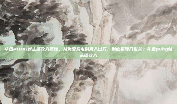 斗鱼PUBG新主播收入揭秘,从为爱发电到月入过万,到底要闯几道关?斗鱼pubg新主播收入