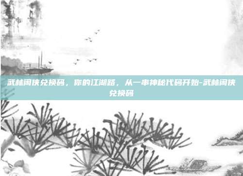武林闲侠兑换码，你的江湖路，从一串神秘代码开始-武林闲侠兑换码