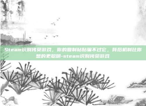 Steam识别拷贝游戏，你的复制粘贴骗不过它，背后机制比你想的更聪明-steam识别拷贝游戏