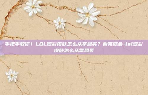 手把手教你！LOL炫彩皮肤怎么从掌盟买？看完就会-lol炫彩皮肤怎么从掌盟买