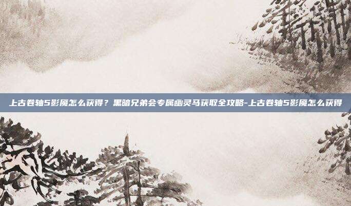 上古卷轴5影魇怎么获得？黑暗兄弟会专属幽灵马获取全攻略-上古卷轴5影魇怎么获得