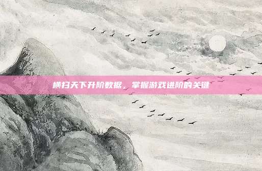 横扫天下升阶数据，掌握游戏进阶的关键