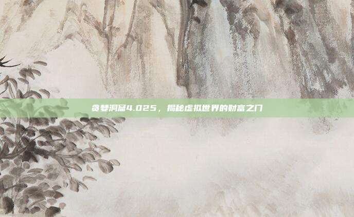 贪婪洞窟4.025，揭秘虚拟世界的财富之门