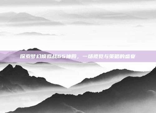 探索梦幻模拟战65神殿，一场视觉与策略的盛宴