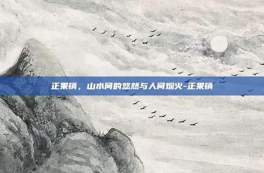 正果镇，山水间的悠然与人间烟火-正果镇