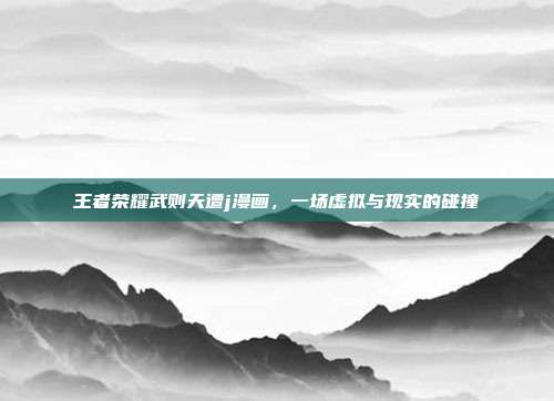 王者荣耀武则天遭j漫画，一场虚拟与现实的碰撞