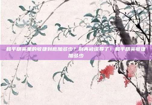 和平精英里的敏捷到底加多少？别再被误导了！和平精英敏捷加多少