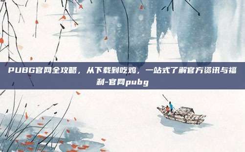 PUBG官网全攻略，从下载到吃鸡，一站式了解官方资讯与福利-官网pubg