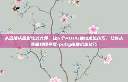 从落地成盒到吃鸡大师,这6个PUBG绝地求生技巧,让你决赛圈稳稳拿捏-pubg绝地求生技巧