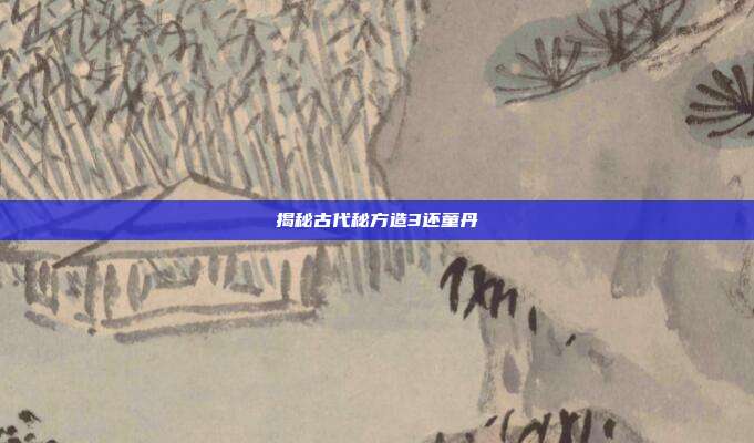 揭秘古代秘方造3还童丹