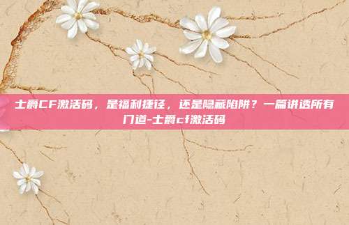 士爵CF激活码，是福利捷径，还是隐藏陷阱？一篇讲透所有门道-士爵cf激活码