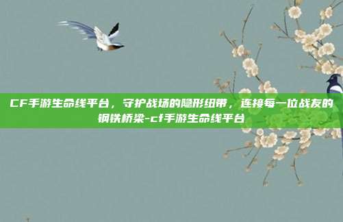 CF手游生命线平台,守护战场的隐形纽带,连接每一位战友的钢铁桥梁-cf手游生命线平台