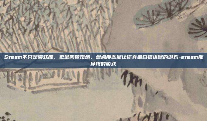 Steam不只是游戏库,更是搬砖现场,盘点那些能让你真金白银进账的游戏-steam能挣钱的游戏