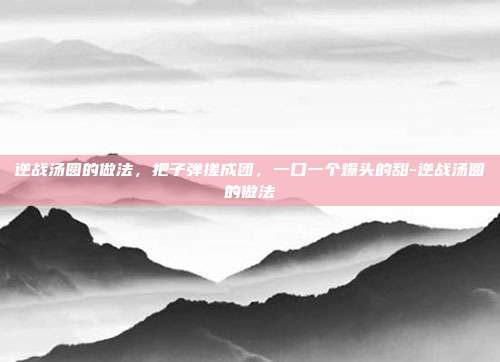 逆战汤圆的做法,把子弹搓成团,一口一个爆头的甜-逆战汤圆的做法