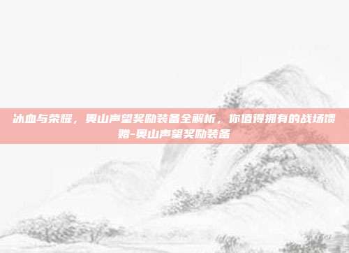 冰血与荣耀，奥山声望奖励装备全解析，你值得拥有的战场馈赠-奥山声望奖励装备