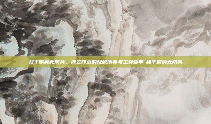和平精英无防具，裸装作战的极致博弈与生存哲学-和平精英无防具