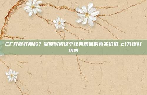 CF刀锋好用吗?深度解析这个经典角色的真实价值-cf刀锋好用吗