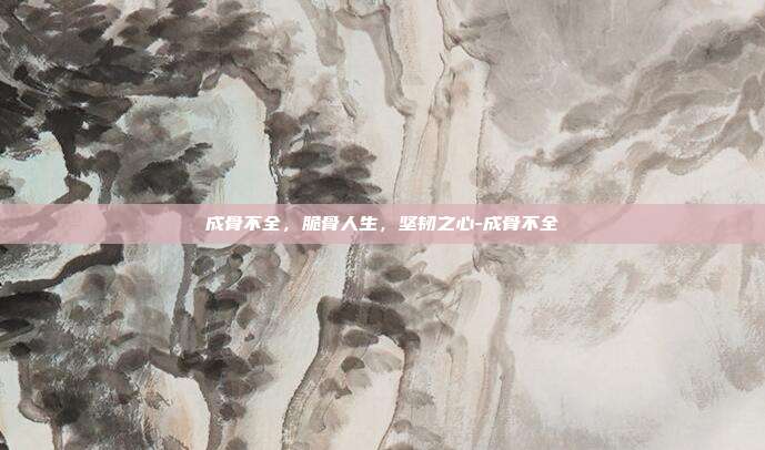 成骨不全，脆骨人生，坚韧之心-成骨不全