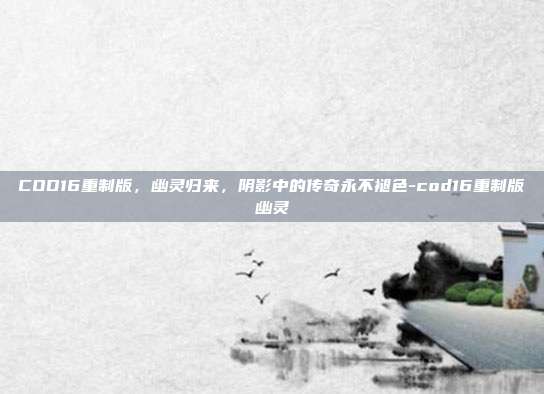 COD16重制版，幽灵归来，阴影中的传奇永不褪色-cod16重制版幽灵