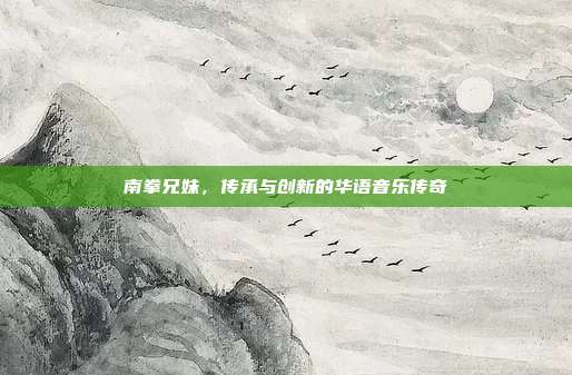 南拳兄妹，传承与创新的华语音乐传奇