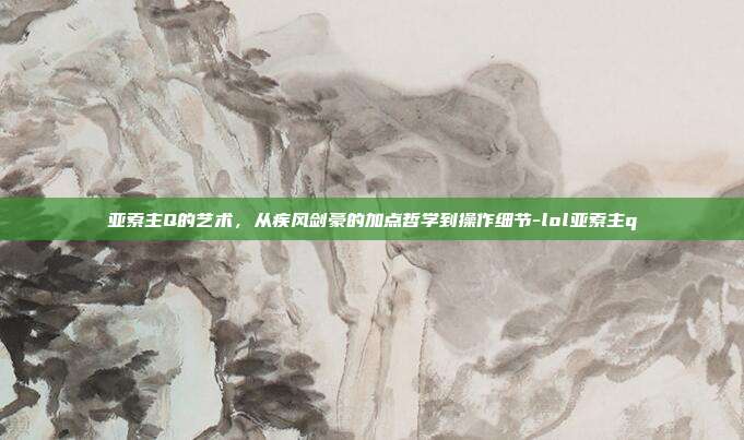 亚索主Q的艺术，从疾风剑豪的加点哲学到操作细节-lol亚索主q