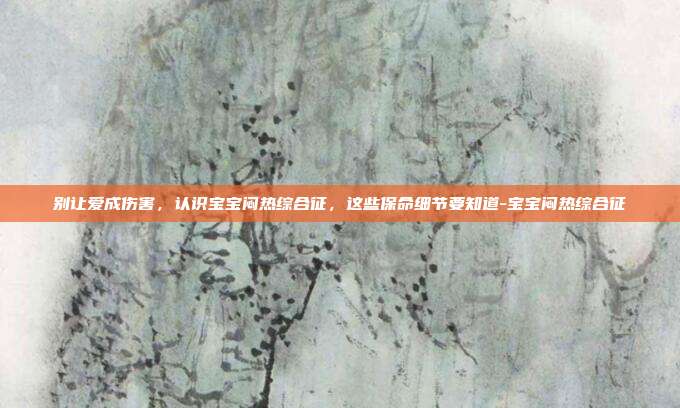 别让爱成伤害,认识宝宝闷热综合征,这些保命细节要知道-宝宝闷热综合征