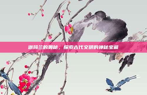 迦玛兰的奥秘，探索古代文明的神秘宝藏