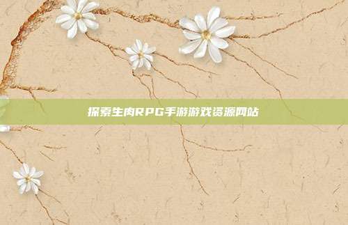 探索生肉RPG手游游戏资源网站