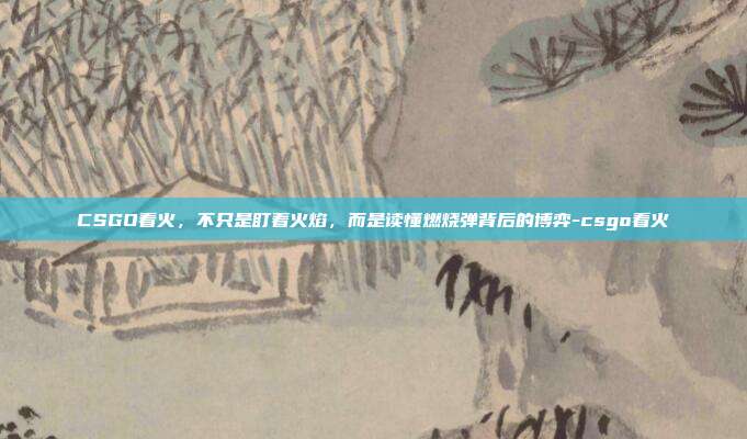 CSGO看火，不只是盯着火焰，而是读懂燃烧弹背后的博弈-csgo看火