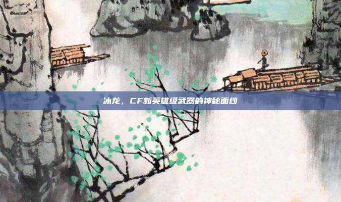 冰龙，CF新英雄级武器的神秘面纱