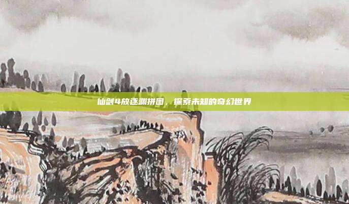 仙剑4放逐渊拼图，探索未知的奇幻世界