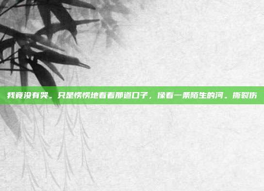 我竟没有哭。只是愣愣地看着那道口子，像看一条陌生的河。撕裂伤
