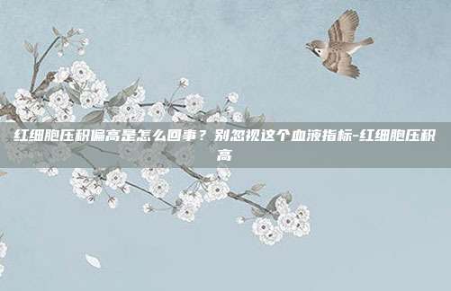 红细胞压积偏高是怎么回事？别忽视这个血液指标-红细胞压积高