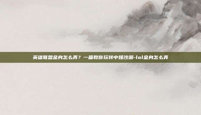 英雄联盟金身怎么弄？一篇教你玩转中娅沙漏-lol金身怎么弄