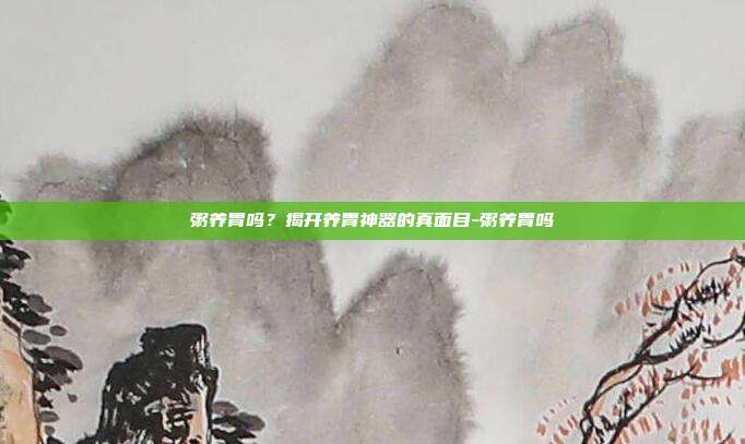 粥养胃吗？揭开养胃神器的真面目-粥养胃吗
