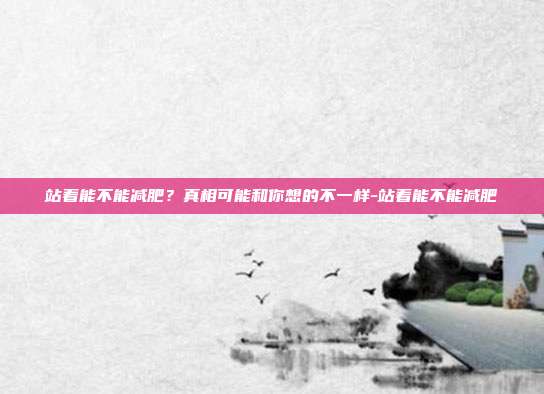 站着能不能减肥？真相可能和你想的不一样-站着能不能减肥