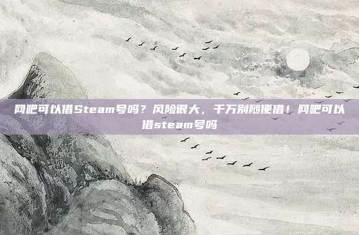 网吧可以借Steam号吗?风险很大,千万别随便借!网吧可以借steam号吗