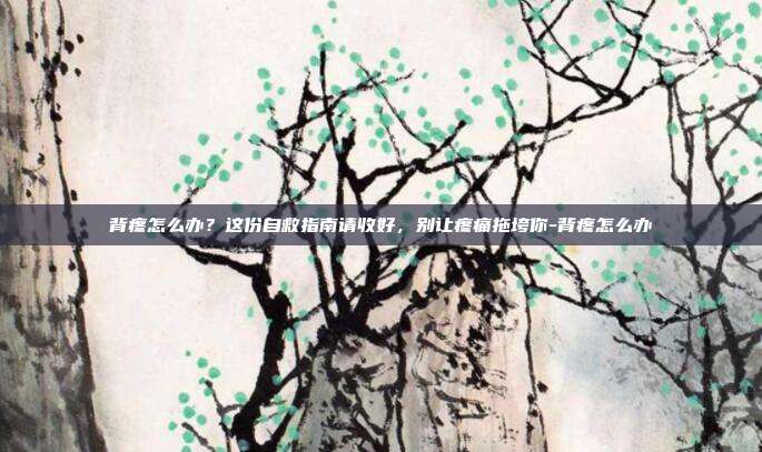 背疼怎么办？这份自救指南请收好，别让疼痛拖垮你-背疼怎么办