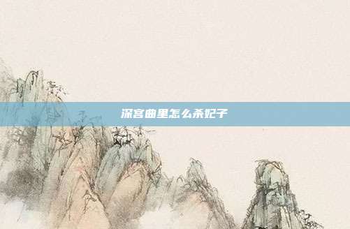 深宫曲里怎么杀妃子