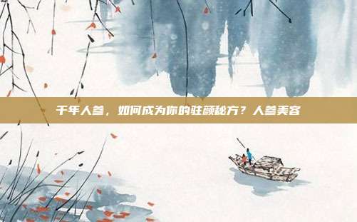 千年人参,如何成为你的驻颜秘方?人参美容