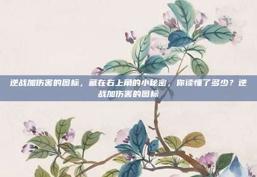 逆战加伤害的图标,藏在右上角的小秘密,你读懂了多少?逆战加伤害的图标