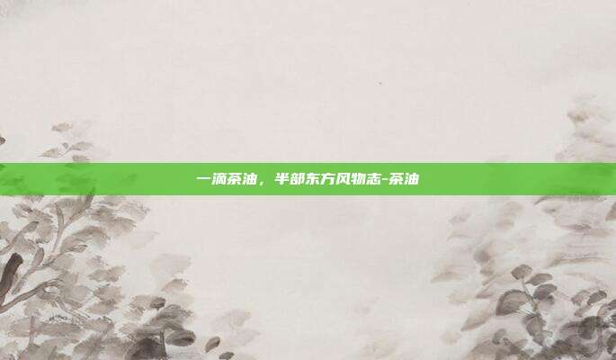一滴茶油,半部东方风物志-茶油