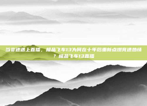 当变速遇上直播,极品飞车13为何在十年后重新点燃竞速热情?极品飞车13直播