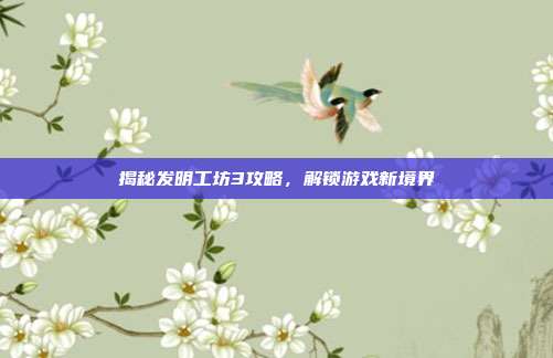 揭秘发明工坊3攻略，解锁游戏新境界