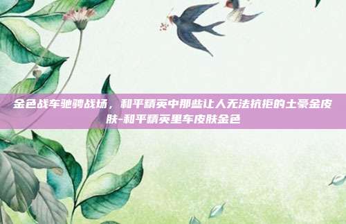 金色战车驰骋战场,和平精英中那些让人无法抗拒的土豪金皮肤-和平精英里车皮肤金色