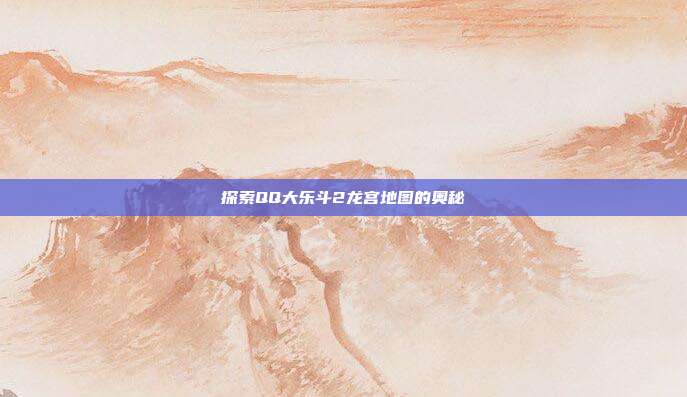 探索QQ大乐斗2龙宫地图的奥秘