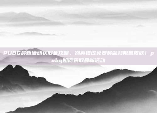 PUBG最新活动获取全攻略，别再错过免费奖励和限定皮肤！pubg如何获取最新活动